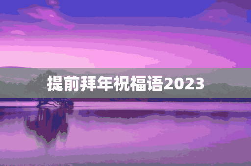 提前拜年祝福语2023(提前拜年祝福语怎么说)